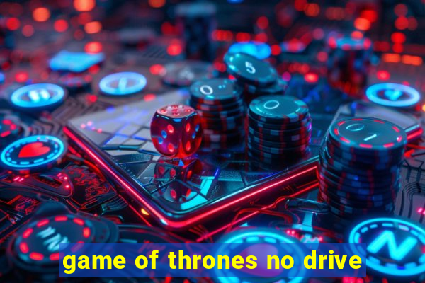 game of thrones no drive